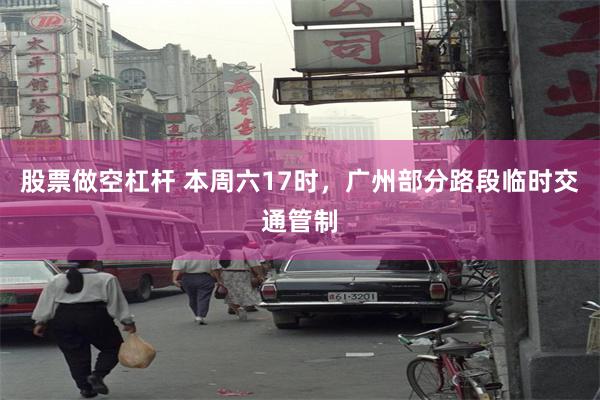 股票做空杠杆 本周六17时，广州部分路段临时交通管制
