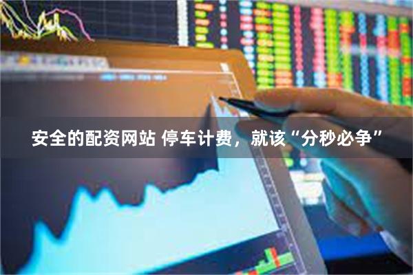 安全的配资网站 停车计费，就该“分秒必争”