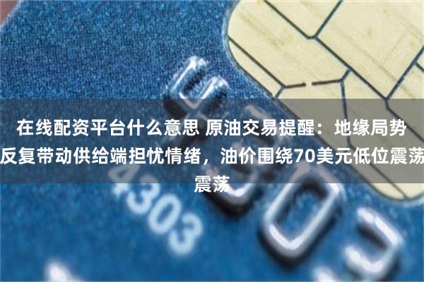 在线配资平台什么意思 原油交易提醒：地缘局势反复带动供给端担忧情绪，油价围绕70美元低位震荡