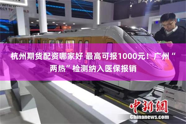 杭州期货配资哪家好 最高可报1000元！广州“两热”检测纳入医保报销