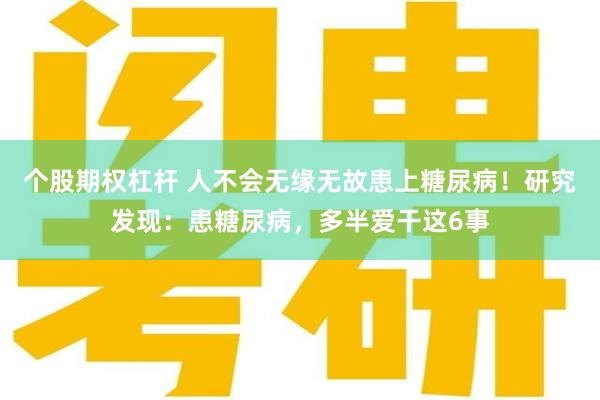 个股期权杠杆 人不会无缘无故患上糖尿病！研究发现：患糖尿病，多半爱干这6事