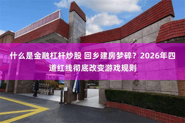 什么是金融杠杆炒股 回乡建房梦碎？2026年四道红线彻底改变游戏规则