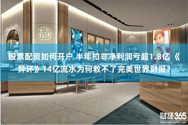 股票配资如何开户 半年扣非净利润亏超1.8亿 《异环》14亿流水为何救不了完美世界财报？