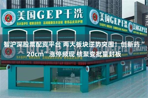 智沪深股票配资平台 两大板块逆势突围！创新药“20cm”涨停频现 核聚变批量封板