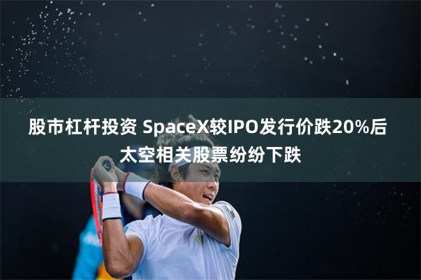 股市杠杆投资 SpaceX较IPO发行价跌20%后 太空相关股票纷纷下跌