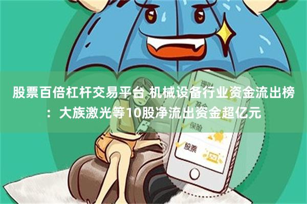 股票百倍杠杆交易平台 机械设备行业资金流出榜：大族激光等10股净流出资金超亿元