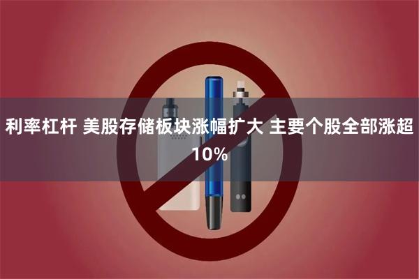 利率杠杆 美股存储板块涨幅扩大 主要个股全部涨超10%