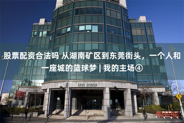 股票配资合法吗 从湖南矿区到东莞街头，一个人和一座城的篮球梦 | 我的主场④