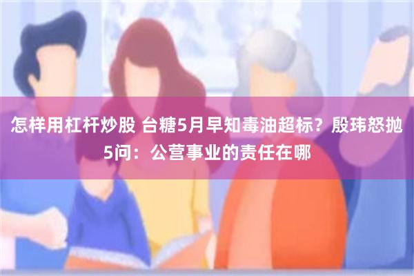 怎样用杠杆炒股 台糖5月早知毒油超标？殷玮怒抛5问：公营事业的责任在哪