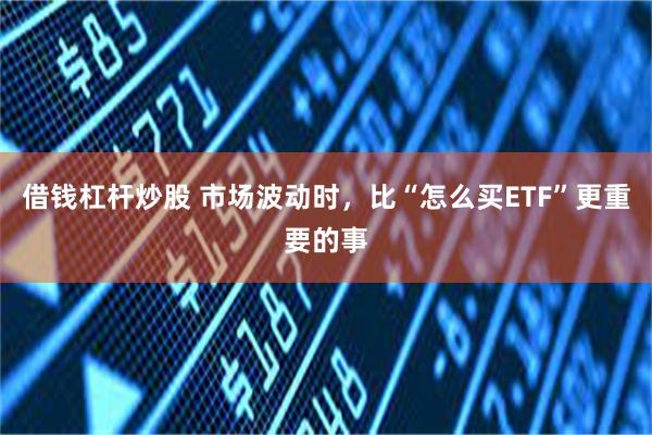 借钱杠杆炒股 市场波动时，比“怎么买ETF”更重要的事