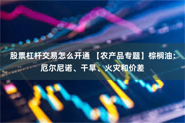股票杠杆交易怎么开通 【农产品专题】棕榈油：厄尔尼诺、干旱、火灾和价差