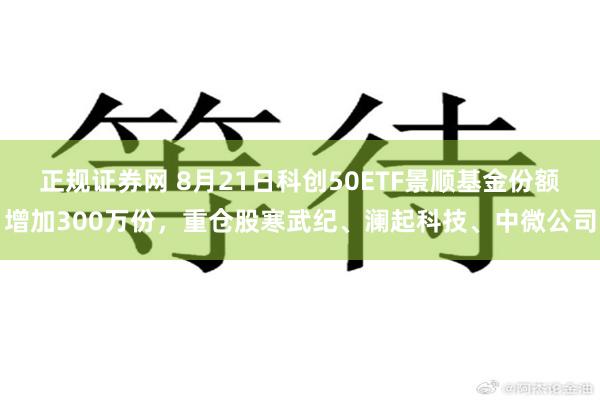 正规证券网 8月21日科创50ETF景顺基金份额增加300万份，重仓股寒武纪、澜起科技、中微公司