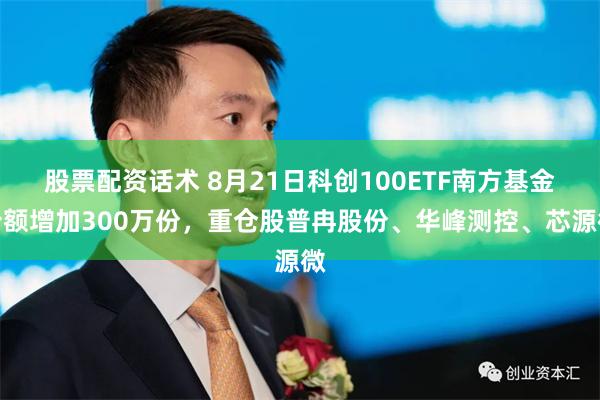 股票配资话术 8月21日科创100ETF南方基金份额增加300万份，重仓股普冉股份、华峰测控、芯源微