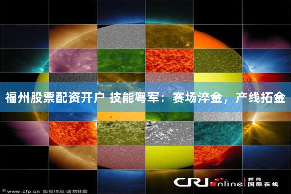 福州股票配资开户 技能粤军：赛场淬金，产线拓金