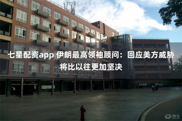 七星配资app 伊朗最高领袖顾问：回应美方威胁将比以往更加坚决