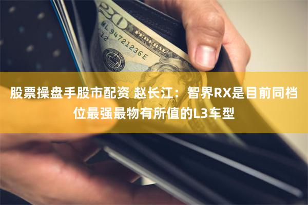 股票操盘手股市配资 赵长江：智界RX是目前同档位最强最物有所值的L3车型