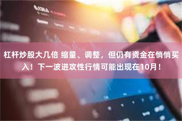 杠杆炒股大几倍 缩量、调整，但仍有资金在悄悄买入！下一波进攻性行情可能出现在10月！