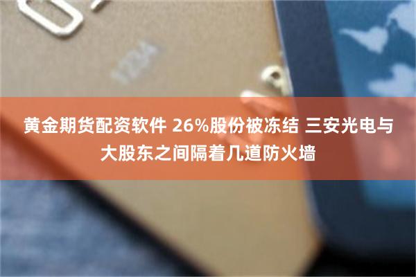 黄金期货配资软件 26%股份被冻结 三安光电与大股东之间隔着几道防火墙