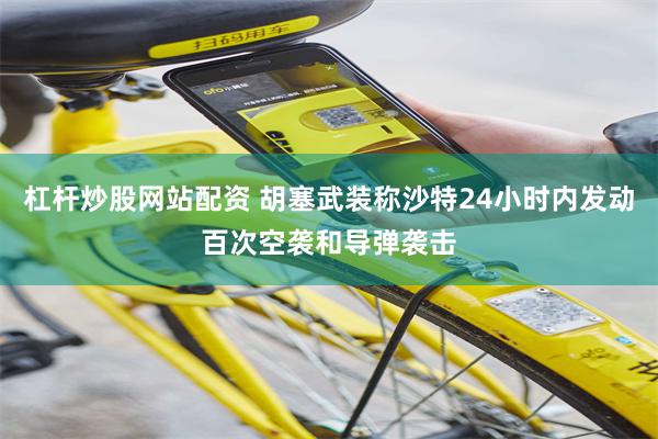 杠杆炒股网站配资 胡塞武装称沙特24小时内发动百次空袭和导弹袭击