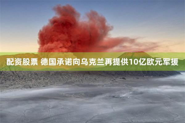 配资股票 德国承诺向乌克兰再提供10亿欧元军援