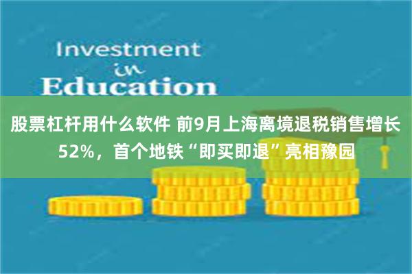 股票杠杆用什么软件 前9月上海离境退税销售增长52%，首个地铁“即买即退”亮相豫园