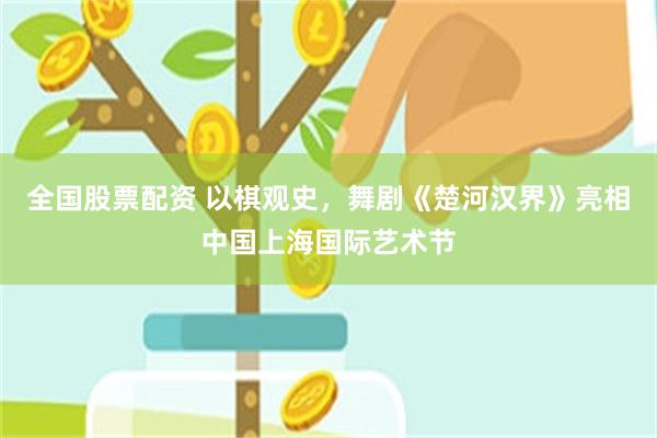 全国股票配资 以棋观史，舞剧《楚河汉界》亮相中国上海国际艺术节