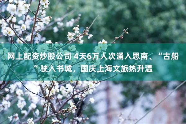 网上配资炒股公司 4天6万人次涌入思南、“古船”驶入书城，国庆上海文旅热升温